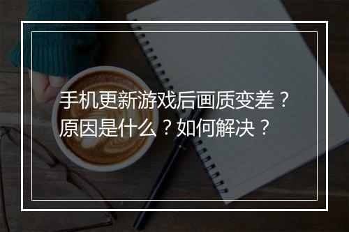 手机更新游戏后画质变差？原因是什么？如何解决？