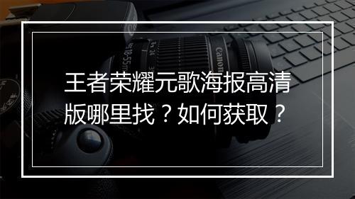 王者荣耀元歌海报高清版哪里找？如何获取？