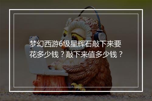 梦幻西游6级星辉石敲下来要花多少钱？敲下来值多少钱？