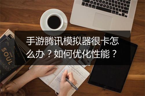 手游腾讯模拟器很卡怎么办？如何优化性能？