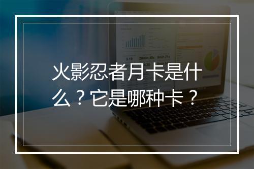火影忍者月卡是什么？它是哪种卡？