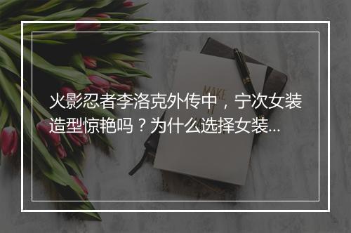 火影忍者李洛克外传中，宁次女装造型惊艳吗？为什么选择女装？