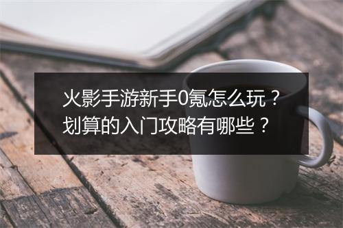 火影手游新手0氪怎么玩？划算的入门攻略有哪些？