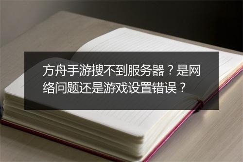 方舟手游搜不到服务器？是网络问题还是游戏设置错误？