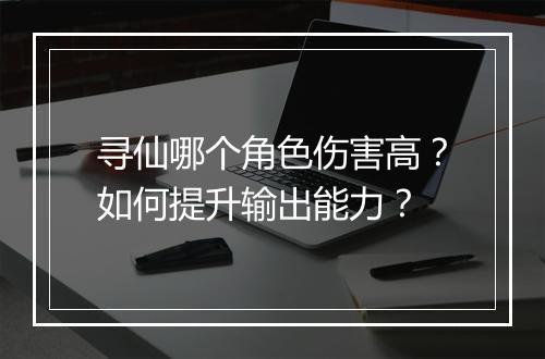 寻仙哪个角色伤害高？如何提升输出能力？