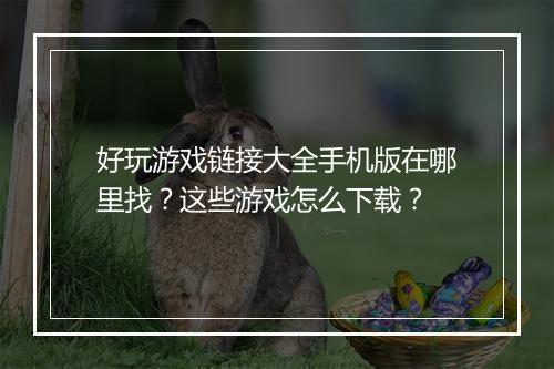 好玩游戏链接大全手机版在哪里找？这些游戏怎么下载？