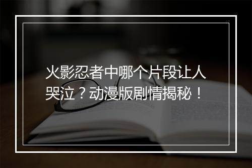 火影忍者中哪个片段让人哭泣？动漫版剧情揭秘！