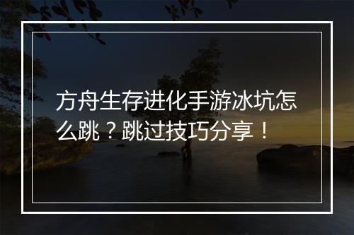 方舟生存进化手游冰坑怎么跳？跳过技巧分享！