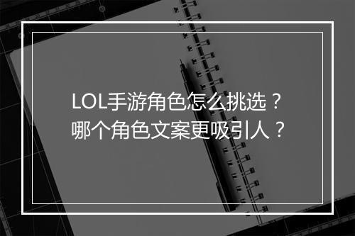 LOL手游角色怎么挑选？哪个角色文案更吸引人？