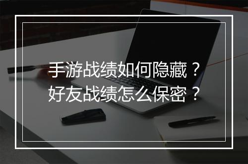 手游战绩如何隐藏？好友战绩怎么保密？