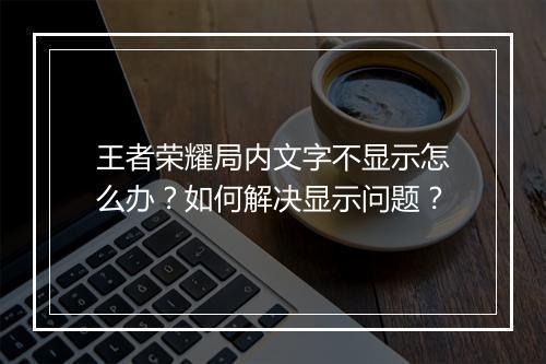 王者荣耀局内文字不显示怎么办？如何解决显示问题？