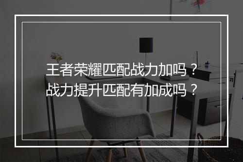王者荣耀匹配战力加吗？战力提升匹配有加成吗？