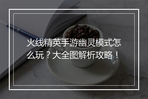火线精英手游幽灵模式怎么玩？大全图解析攻略！