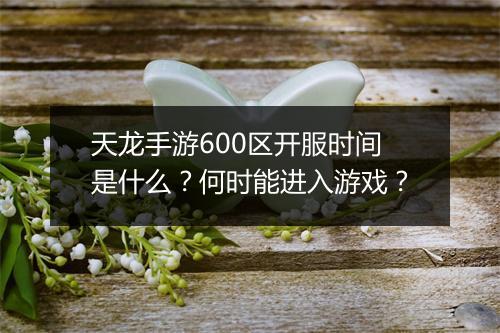 天龙手游600区开服时间是什么？何时能进入游戏？