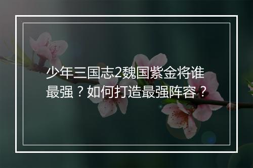 少年三国志2魏国紫金将谁最强？如何打造最强阵容？