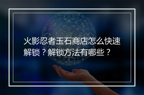 火影忍者玉石商店怎么快速解锁？解锁方法有哪些？