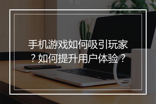 手机游戏如何吸引玩家？如何提升用户体验？