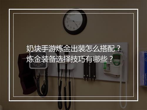 奶块手游炼金出装怎么搭配？炼金装备选择技巧有哪些？
