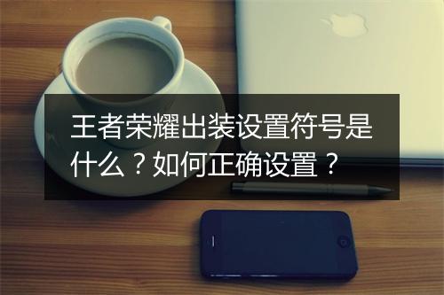 王者荣耀出装设置符号是什么？如何正确设置？