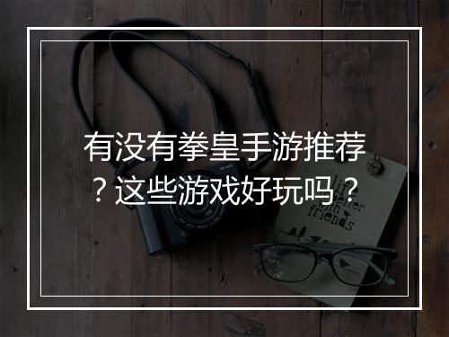 有没有拳皇手游推荐？这些游戏好玩吗？