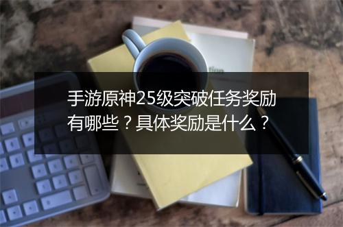 手游原神25级突破任务奖励有哪些？具体奖励是什么？