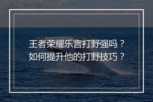 王者荣耀乐言打野强吗？如何提升他的打野技巧？