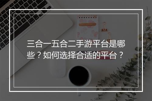 三合一五合二手游平台是哪些？如何选择合适的平台？