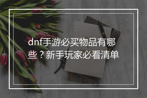 dnf手游必买物品有哪些？新手玩家必看清单