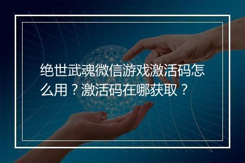 绝世武魂微信游戏激活码怎么用？激活码在哪获取？