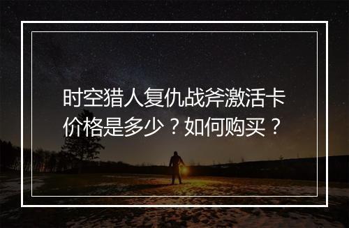 时空猎人复仇战斧激活卡价格是多少？如何购买？