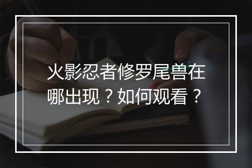 火影忍者修罗尾兽在哪出现？如何观看？