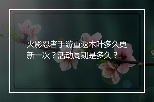 火影忍者手游重返木叶多久更新一次？活动周期是多久？