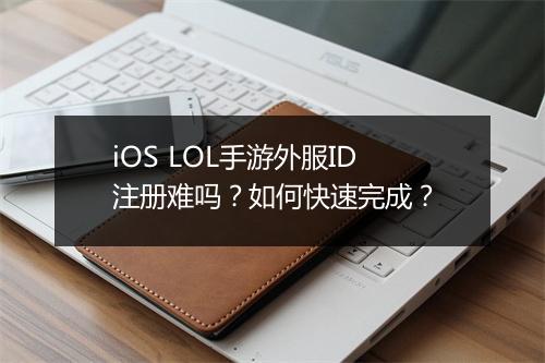 iOS LOL手游外服ID注册难吗？如何快速完成？