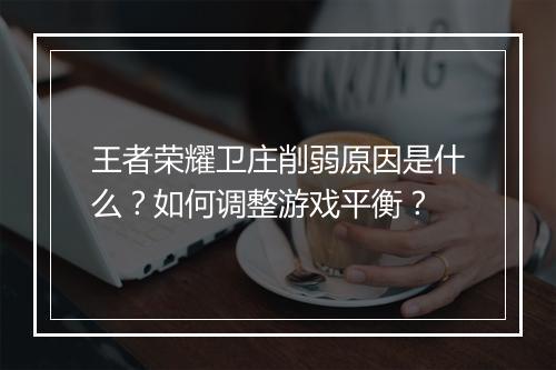王者荣耀卫庄削弱原因是什么？如何调整游戏平衡？