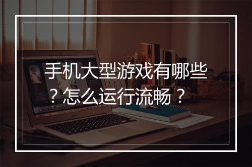 手机大型游戏有哪些？怎么运行流畅？