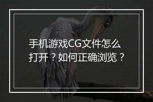 手机游戏CG文件怎么打开？如何正确浏览？