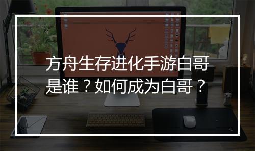 方舟生存进化手游白哥是谁？如何成为白哥？