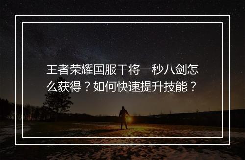 王者荣耀国服干将一秒八剑怎么获得？如何快速提升技能？