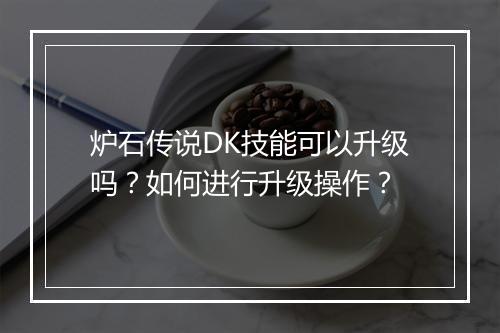 炉石传说DK技能可以升级吗？如何进行升级操作？