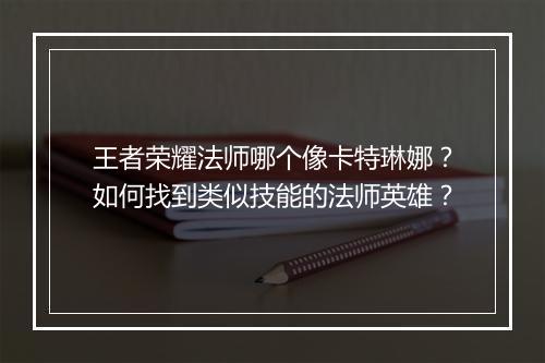 王者荣耀法师哪个像卡特琳娜？如何找到类似技能的法师英雄？