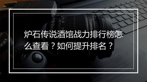 炉石传说酒馆战力排行榜怎么查看？如何提升排名？