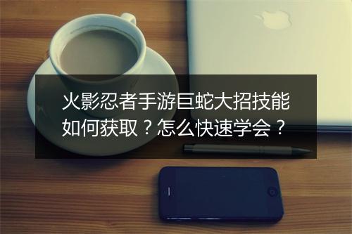 火影忍者手游巨蛇大招技能如何获取？怎么快速学会？