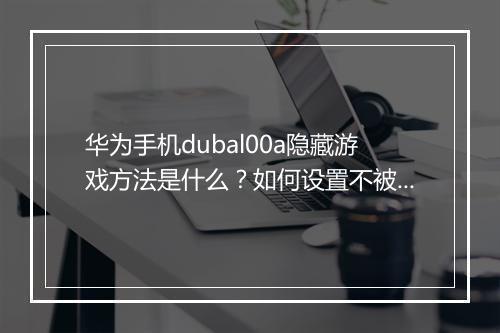 华为手机dubal00a隐藏游戏方法是什么？如何设置不被发现？