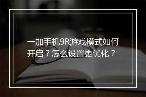 一加手机9R游戏模式如何开启？怎么设置更优化？