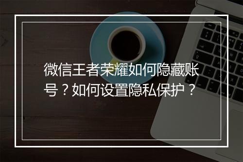微信王者荣耀如何隐藏账号？如何设置隐私保护？
