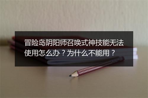冒险岛阴阳师召唤式神技能无法使用怎么办？为什么不能用？