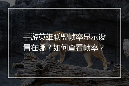 手游英雄联盟帧率显示设置在哪？如何查看帧率？
