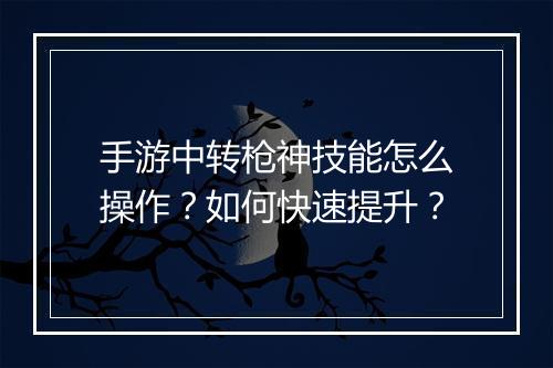 手游中转枪神技能怎么操作？如何快速提升？