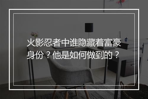 火影忍者中谁隐藏着富豪身份？他是如何做到的？