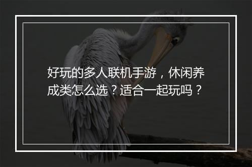 好玩的多人联机手游，休闲养成类怎么选？适合一起玩吗？